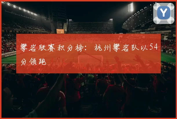 攀岩联赛积分榜：杭州攀岩队以54分领跑