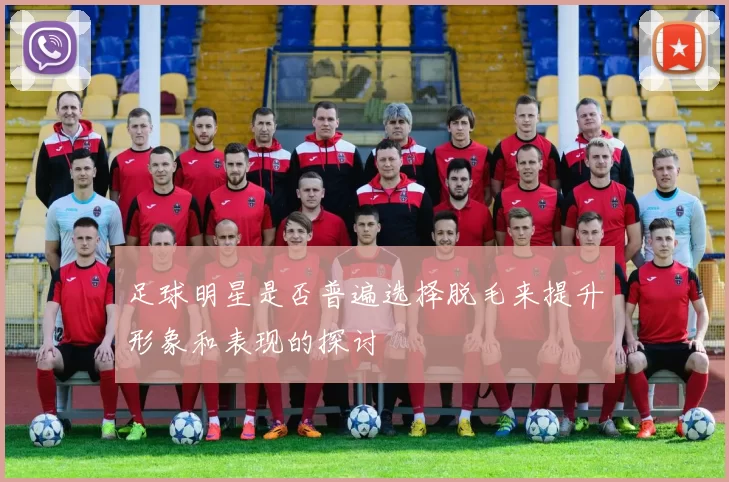 足球明星是否普遍选择脱毛来提升形象和表现的探讨