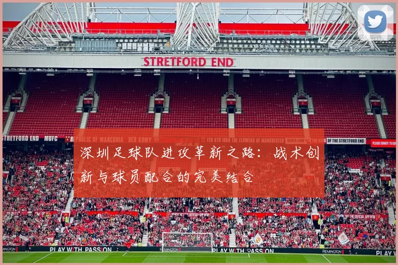 深圳足球队进攻革新之路：战术创新与球员配合的完美结合