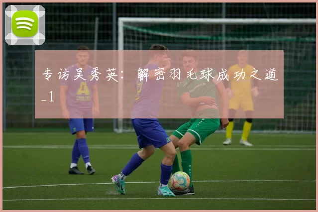 专访吴秀英：解密羽毛球成功之道_1