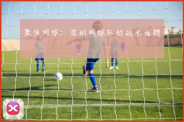聚焦网球：深圳网球队的战术话题