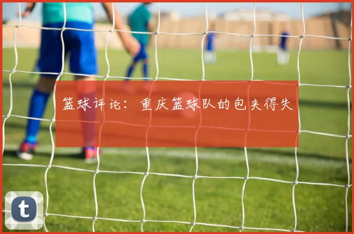 篮球评论：重庆篮球队的包夹得失