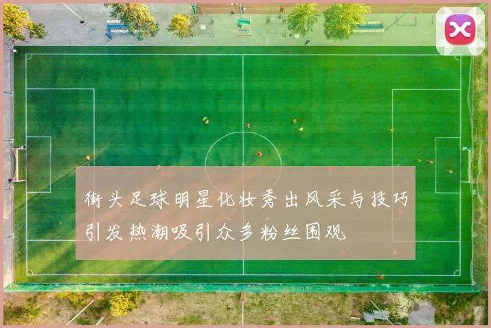 街头足球明星化妆秀出风采与技巧引发热潮吸引众多粉丝围观