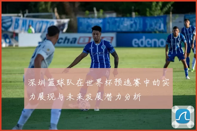 深圳篮球队在世界杯预选赛中的实力展现与未来发展潜力分析