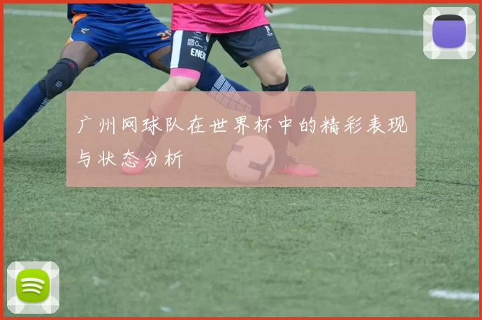 广州网球队在世界杯中的精彩表现与状态分析