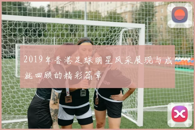 2019年香港足球明星风采展现与成就回顾的精彩篇章