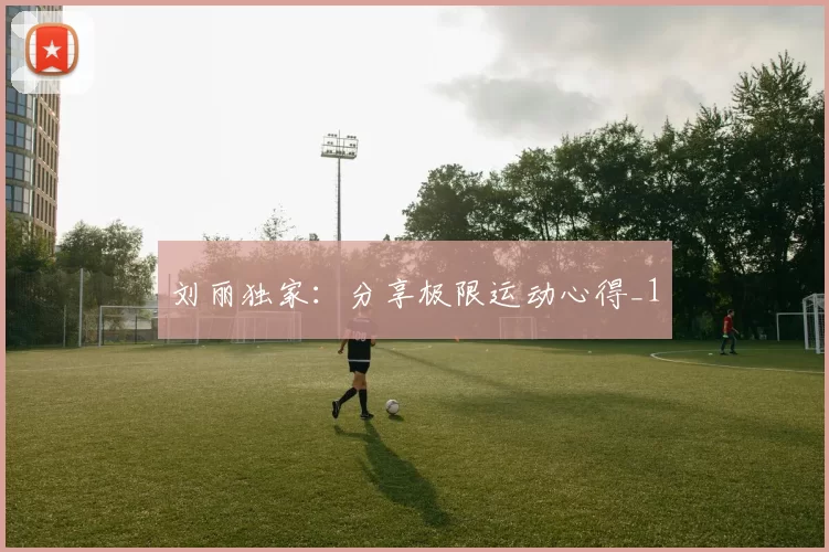 刘丽独家：分享极限运动心得_1