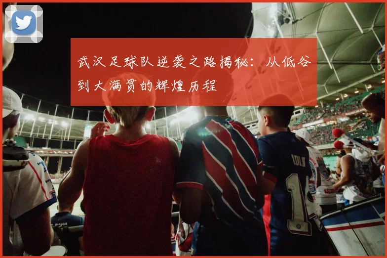 武汉足球队逆袭之路揭秘：从低谷到大满贯的辉煌历程