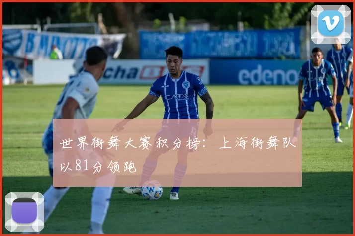 世界街舞大赛积分榜：上海街舞队以81分领跑