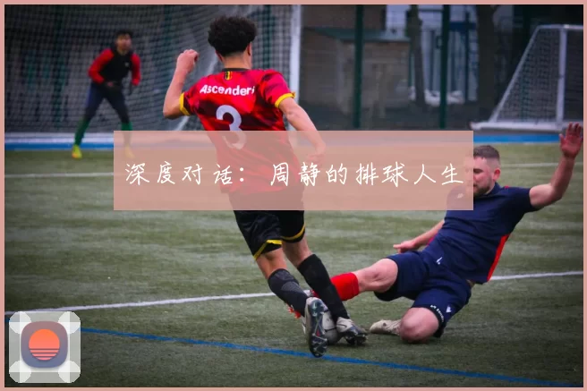 深度对话：周静的排球人生