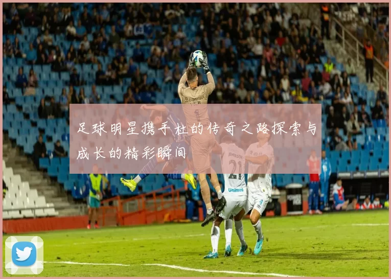 足球明星携手杜的传奇之路探索与成长的精彩瞬间