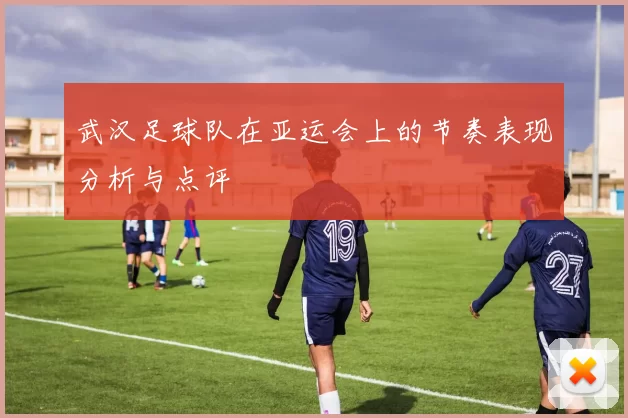 武汉足球队在亚运会上的节奏表现分析与点评